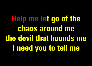 Help me let go of the
chaos around me
the devil that hounds me
I need you to tell me