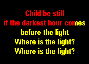 Child he still
if the darkest hour comes
before the light
Where is the light?
Where is the light?