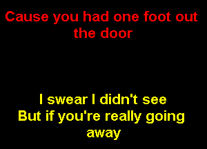 Cause you had one foot out
the door

I swear I didn't see
But if you're really going
away