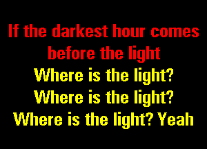 If the darkest hour comes
before the light
Where is the light?
Where is the light?
Where is the light? Yeah