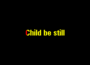 Child be still