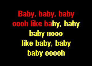 Baby,hahy.hahy
oooh like baby. baby

baby nooo
like baby, baby
baby ooooh