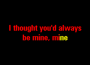 I thought you'd always

be mine, mine