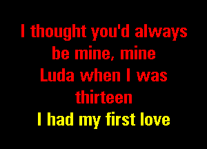 I thought you'd always
be mine, mine

Luda when l was
thirteen
I had my first love