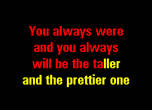 You always were
and you always

will he the taller
and the prettier one
