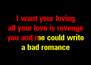 I want your loving
all your love is revenge

you and me could write
a bad romance