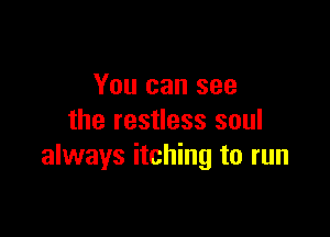 You can see

the restless soul
always itching to run