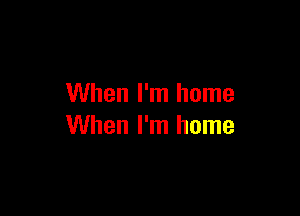 When I'm home

When I'm home