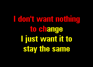 I don't want nothing
to change

I just want it to
stay the same