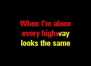 When I'm alone

every highway
looks the same