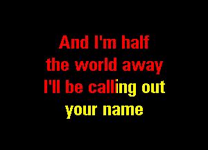 And I'm half
the world away

I'll be calling out
your name