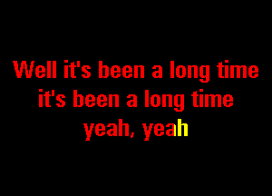 Well it's been a long time

it's been a long time
yeah,yeah