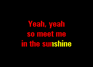 Yeah,yeah

so meet me
in the sunshine