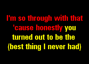 I'm so through with that
'cause honestly you
turned out to he the

(best thing I never had)