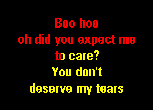 Boo hoo
oh did you expect me

to care?
You don't
deserve my tears