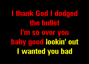 I thank God I dodged
the bullet

I'm so over you
baby good lookin' out
I wanted you had