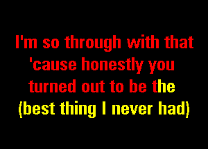 I'm so through with that
'cause honestly you
turned out to he the

(best thing I never had)