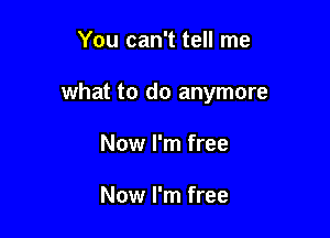 You can't tell me

what to do anymore

Now I'm free

Now I'm free