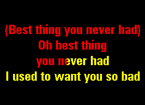 (Best thing you never had)
on best thing

you never had
I used to want you so bad