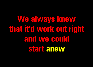 We always knew
that it'd work out right

and we could
start anew