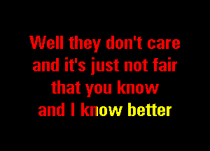 Well they don't care
and it's just not fair

that you know
and I know better