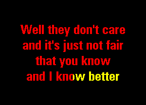 Well they don't care
and it's just not fair

that you know
and I know better