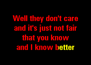 Well they don't care
and it's just not fair

that you know
and I know better