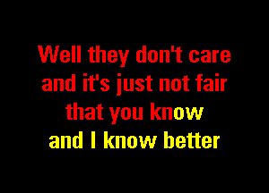 Well they don't care
and it's just not fair

that you know
and I know better