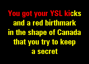 You got your YSL kicks
and a red hirthmark
in the shape of Canada
that you try to keep
a secret