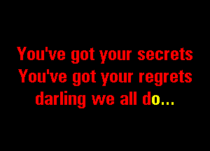 You've got your secrets

You've got your regrets
darling we all do...