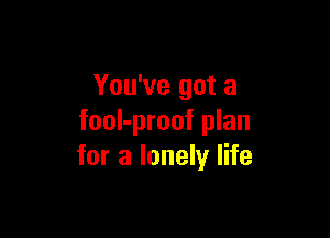 You've got a

fool-proof plan
for a lonely life