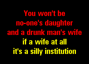 You won't be
no-one's daughter
and a drunk man's wife
if a wife at all
it's a silly institution