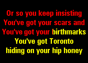 Or so you keep insisting
You've got your scars and
You've got your hirthmarks

You've got Toronto
hiding on your hip honey