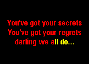 You've got your secrets

You've got your regrets
darling we all do...