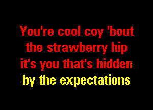 You're cool coy 'hout
the strawberry hip

it's you that's hidden
by the expectations