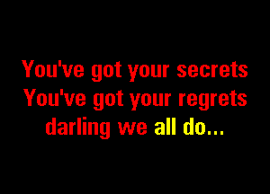 You've got your secrets

You've got your regrets
darling we all do...