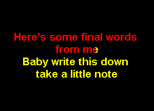 Here's some final words
from me

Baby write this down
take a little note