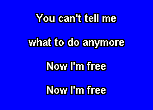 You can't tell me

what to do anymore

Now I'm free

Now I'm free