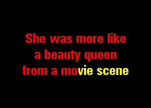 She was more like

a beauty queen
from a movie scene