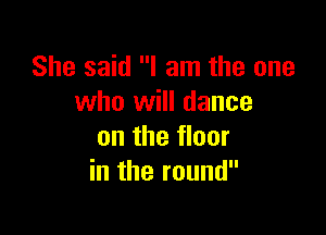 She said I am the one
who will dance

on the floor
in the round