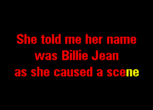 She told me her name

was Billie Jean
as she caused a scene