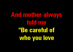 And mother always
told me

Be careful of
who you love
