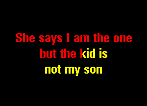 She says I am the one

but the kid is
not my son
