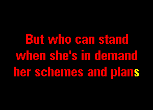 But who can stand

when she's in demand
her schemes and plans