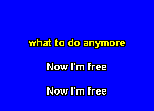 what to do anymore

Now I'm free

Now I'm free