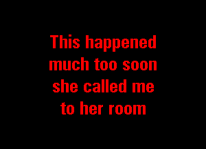 This happened
much too soon

she called me
to her room