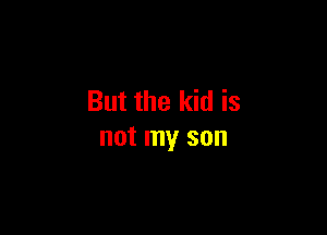 But the kid is

not my son