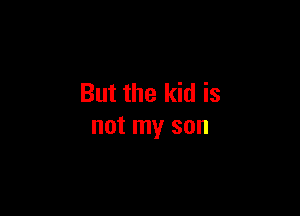 But the kid is

not my son