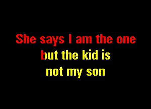 She says I am the one

but the kid is
not my son