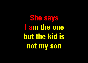 She says
I am the one

but the kid is
not my son